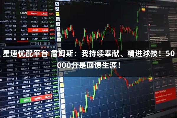 星速优配平台 詹姆斯：我持续奉献、精进球技！50000分是回馈生涯！