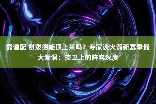 靠谱配 谢泼德能顶上来吗？专家谈火箭新赛季最大漏洞：控卫上的阵容深度