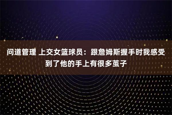 问道管理 上交女篮球员：跟詹姆斯握手时我感受到了他的手上有很多茧子