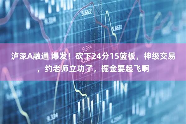 泸深A融通 爆发！砍下24分15篮板，神级交易，约老师立功了，掘金要起飞啊