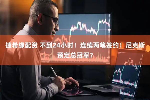 捷希缘配资 不到24小时！连续两笔签约！尼克斯预定总冠军？