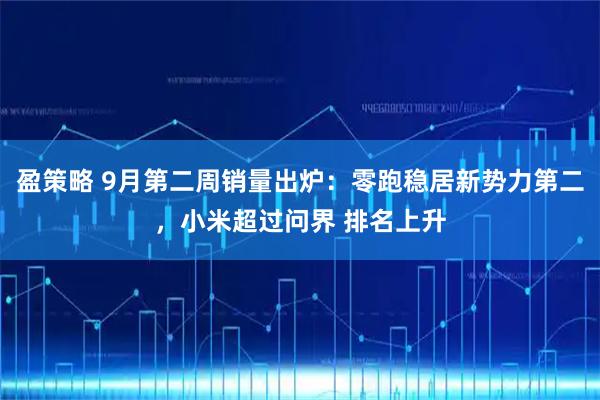 盈策略 9月第二周销量出炉：零跑稳居新势力第二，小米超过问界 排名上升