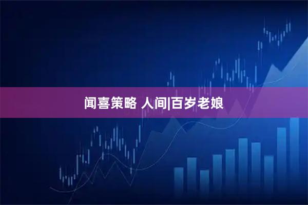 闻喜策略 人间|百岁老娘