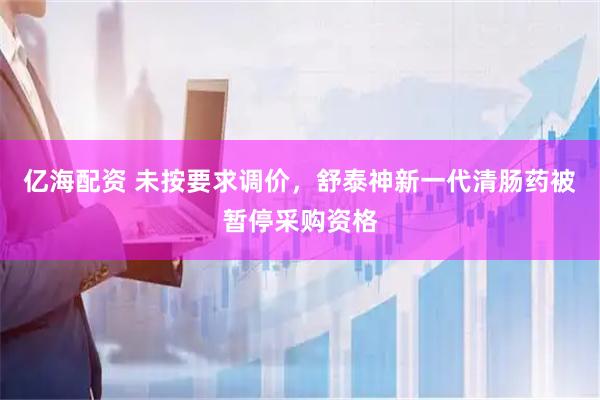 亿海配资 未按要求调价，舒泰神新一代清肠药被暂停采购资格