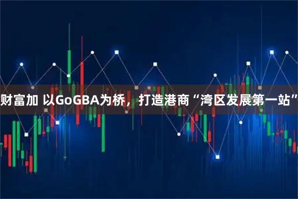 财富加 以GoGBA为桥，打造港商“湾区发展第一站”