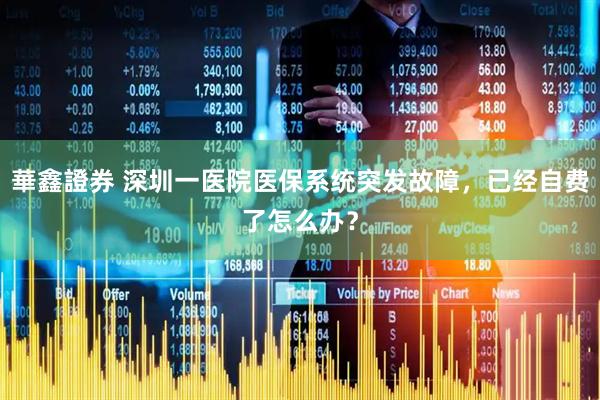 華鑫證券 深圳一医院医保系统突发故障，已经自费了怎么办？