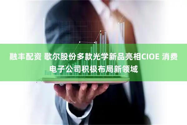 融丰配资 歌尔股份多款光学新品亮相CIOE 消费电子公司积极布局新领域