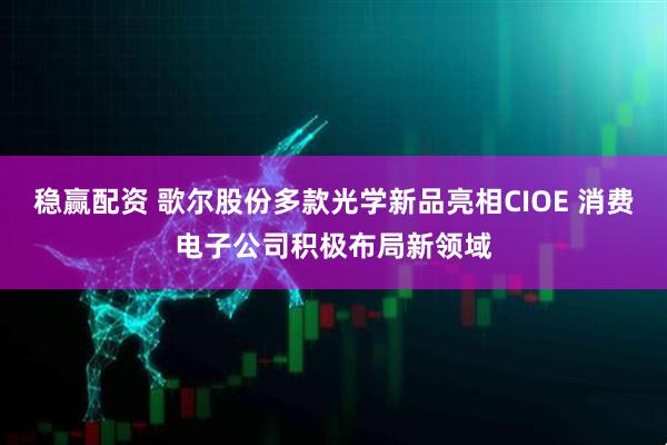 稳赢配资 歌尔股份多款光学新品亮相CIOE 消费电子公司积极布局新领域