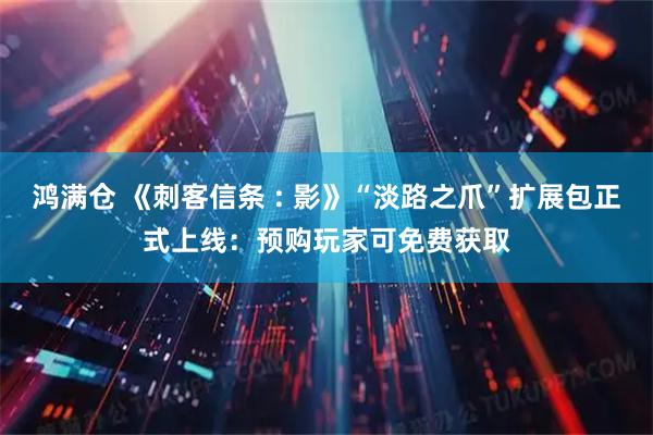 鸿满仓 《刺客信条 : 影》“淡路之爪”扩展包正式上线：预购玩家可免费获取