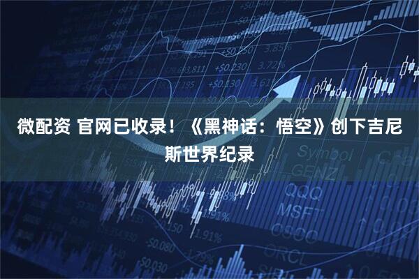 微配资 官网已收录！《黑神话：悟空》创下吉尼斯世界纪录