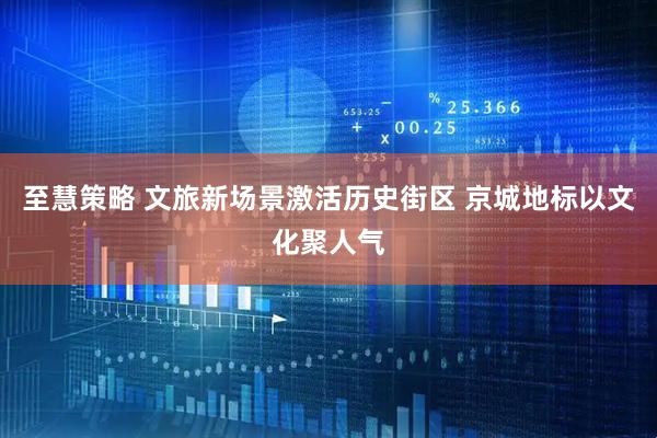 至慧策略 文旅新场景激活历史街区 京城地标以文化聚人气
