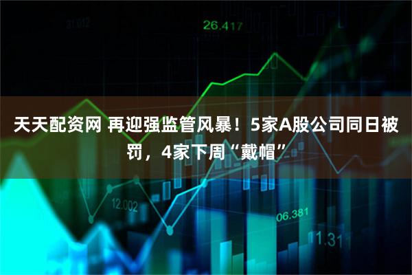 天天配资网 再迎强监管风暴！5家A股公司同日被罚，4家下周“戴帽”