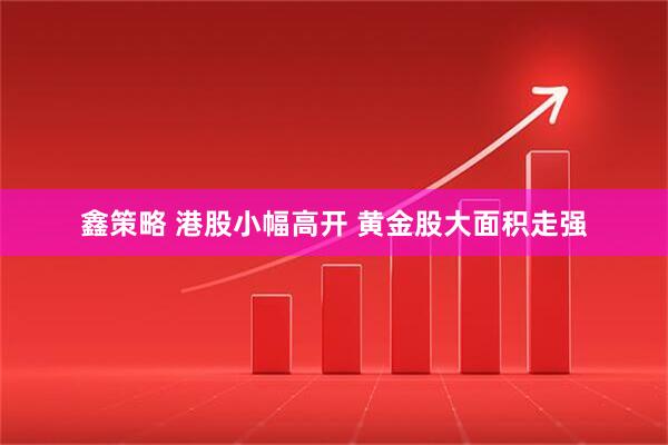 鑫策略 港股小幅高开 黄金股大面积走强