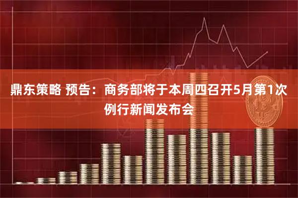 鼎东策略 预告：商务部将于本周四召开5月第1次例行新闻发布会