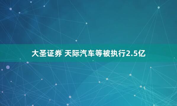 大圣证券 天际汽车等被执行2.5亿