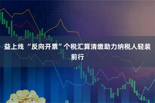 益上线 “反向开票”个税汇算清缴助力纳税人轻装前行