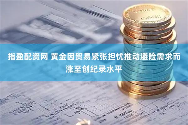 指盈配资网 黄金因贸易紧张担忧推动避险需求而涨至创纪录水平