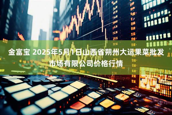 金富宝 2025年5月1日山西省朔州大运果菜批发市场有限公司价格行情