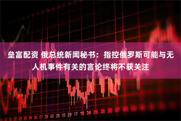 垒富配资 俄总统新闻秘书：指控俄罗斯可能与无人机事件有关的言论终将不获关注
