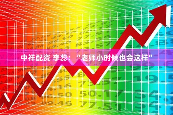 中祥配资 李蕊：“老师小时候也会这样”