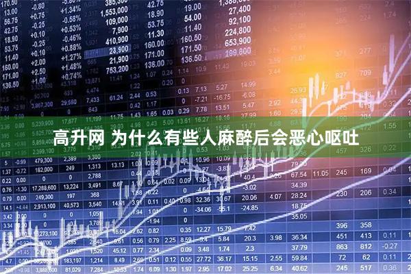 高升网 为什么有些人麻醉后会恶心呕吐