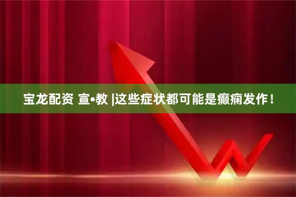 宝龙配资 宣•教 |这些症状都可能是癫痫发作！