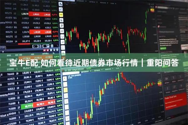 宝牛E配 如何看待近期债券市场行情︱重阳问答