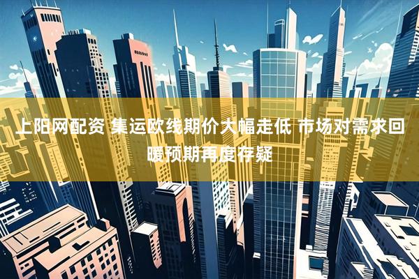 上阳网配资 集运欧线期价大幅走低 市场对需求回暖预期再度存疑