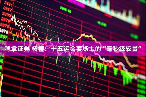 稳拿证券 杨柳：十五运会赛场上的“毫秒级较量”