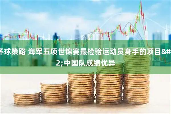 环球策路 海军五项世锦赛最检验运动员身手的项目 中国队成绩优异