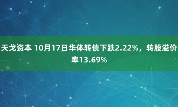 天戈资本 10月17日华体转债下跌2.22%,转股溢价率13.69%
