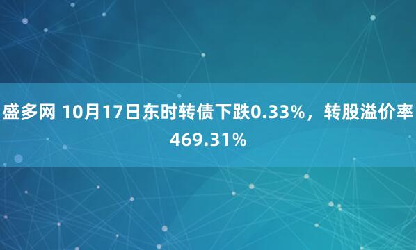 盛多网 10月17日东时转债下跌0.33%,转股溢价率469.31%
