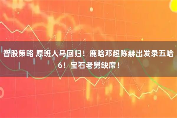 智股策略 原班人马回归！鹿晗邓超陈赫出发录五哈6！宝石老舅缺席！