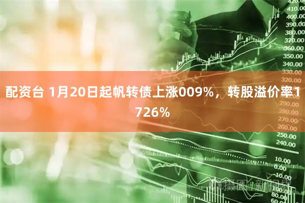 配资台 1月20日起帆转债上涨009%，转股溢价率1726%