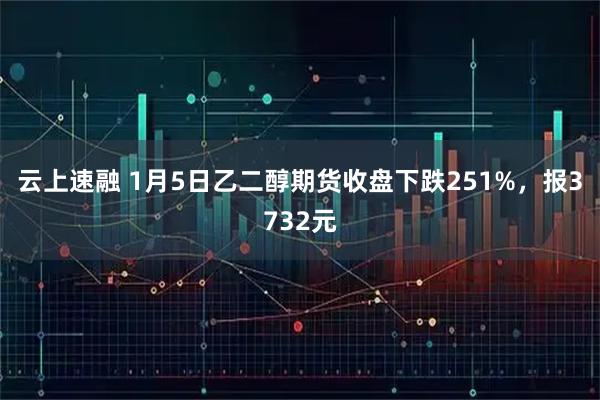 云上速融 1月5日乙二醇期货收盘下跌251%，报3732元