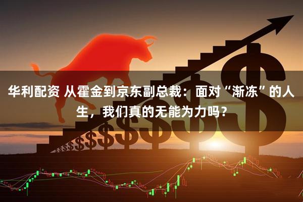 华利配资 从霍金到京东副总裁：面对“渐冻”的人生，我们真的无能为力吗？