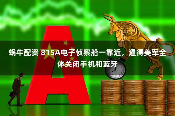 蜗牛配资 815A电子侦察船一靠近，逼得美军全体关闭手机和蓝牙