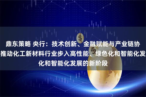 鼎东策略 央行：技术创新、金融赋能与产业链协同，有助于推动化工新材料行业步入高性能、绿色化和智能化发展的新阶段