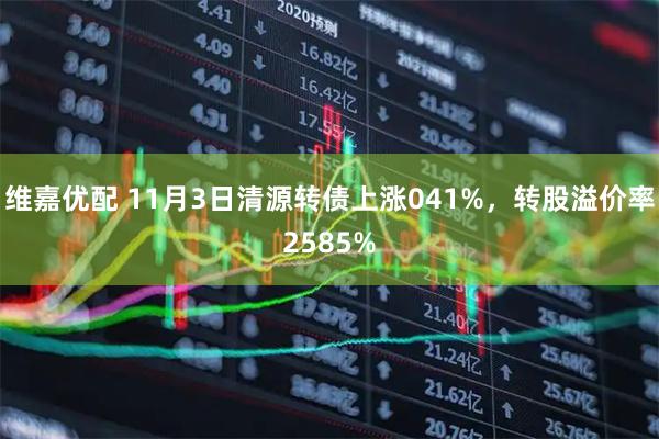维嘉优配 11月3日清源转债上涨041%,转股溢价率2585%