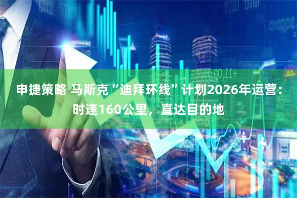 申捷策略 马斯克“迪拜环线”计划2026年运营:时速160公里,直达目的地