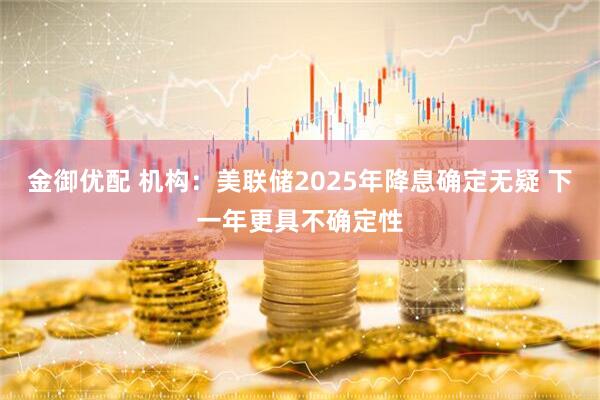 金御优配 机构:美联储2025年降息确定无疑 下一年更具不确定性