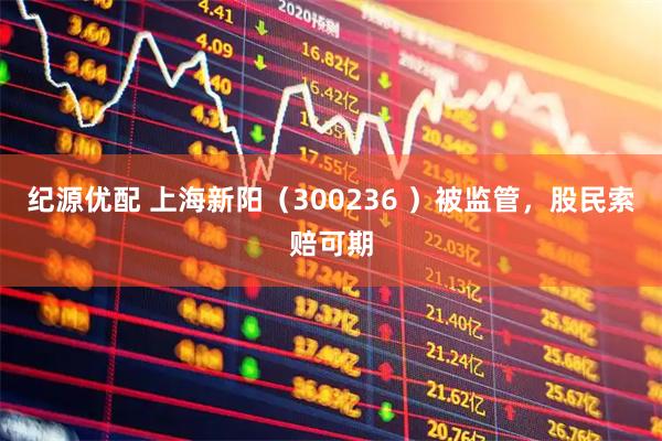 纪源优配 上海新阳(300236 )被监管,股民索赔可期