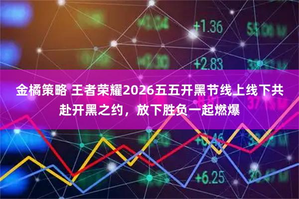 金橘策略 王者荣耀2026五五开黑节线上线下共赴开黑之约,放下胜负一起燃爆