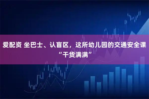 爱配资 坐巴士、认盲区,这所幼儿园的交通安全课“干货满满”
