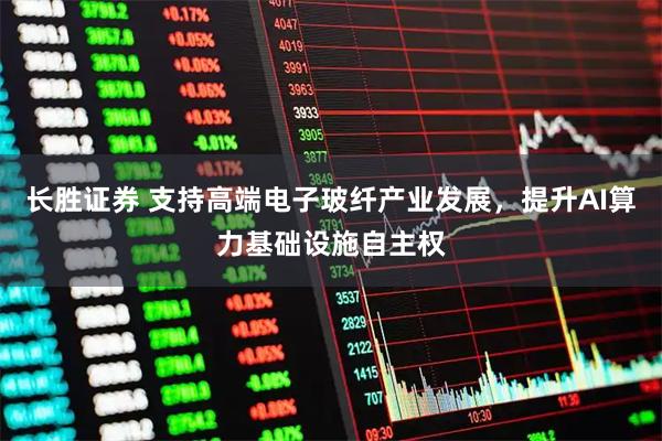 长胜证券 支持高端电子玻纤产业发展，提升AI算力基础设施自主权