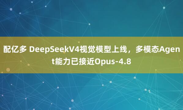 配亿多 DeepSeekV4视觉模型上线，多模态Agent能力已接近Opus-4.8