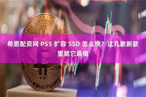 希恩配资网 PS5 扩容 SSD 怎么挑?这几款新款里就它最值